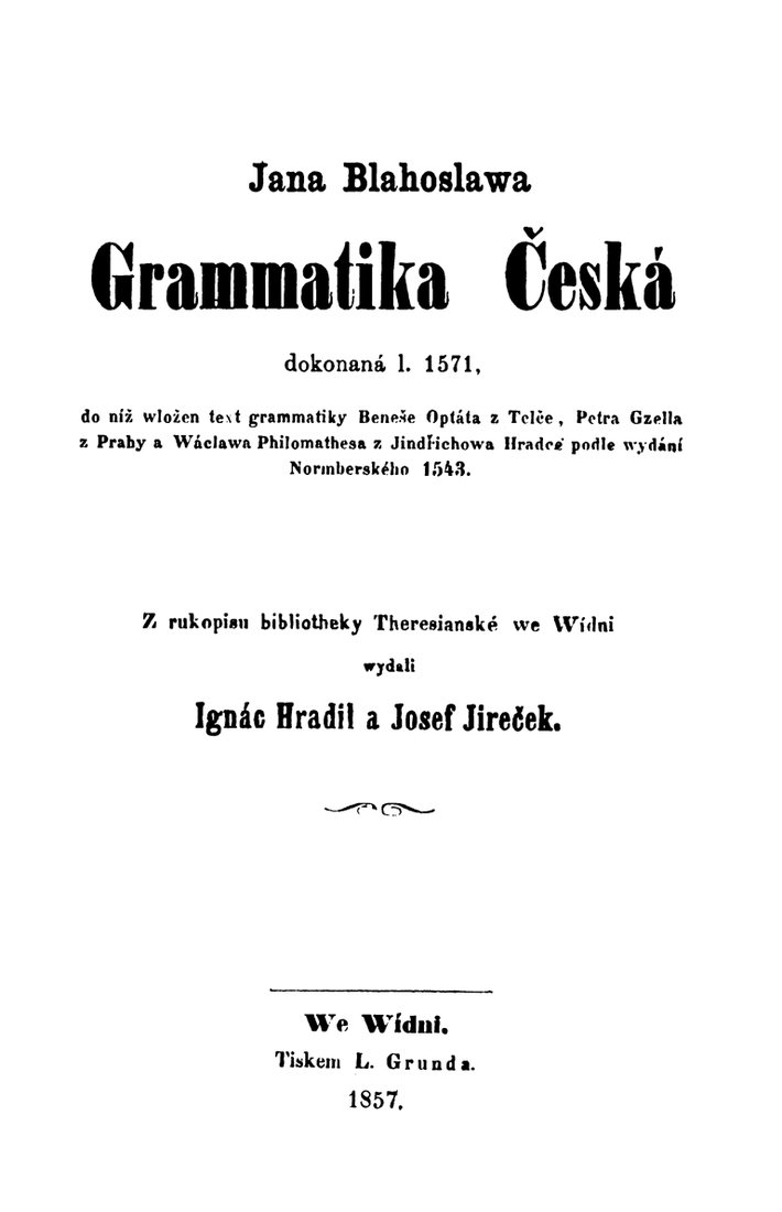 Title page of Blahoslav’s Czech Grammar as published in Vienna in 1857 by Ignác Hradil and Josef Jireček from the manuscript in the Theresian Library. According to the title the grammar was “completed in 1571”, and it incorporates the text of the older grammar by Beneš Optát, Petr Gzel and Václav Philomates, in its Nuremberg edition of 1543.